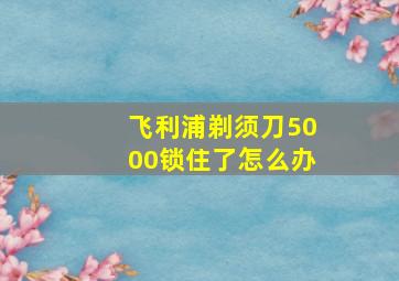 飞利浦剃须刀5000锁住了怎么办