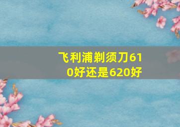 飞利浦剃须刀610好还是620好