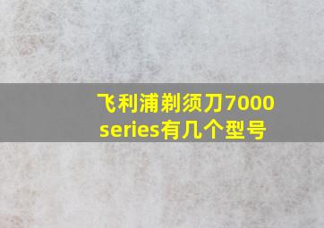 飞利浦剃须刀7000series有几个型号