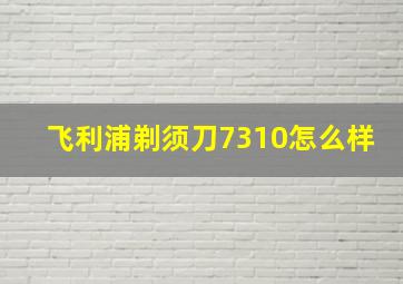 飞利浦剃须刀7310怎么样