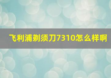 飞利浦剃须刀7310怎么样啊