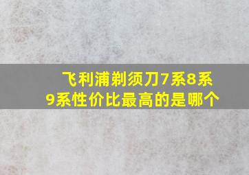 飞利浦剃须刀7系8系9系性价比最高的是哪个