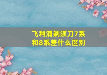 飞利浦剃须刀7系和8系差什么区别