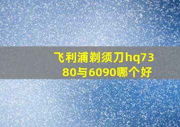 飞利浦剃须刀hq7380与6090哪个好