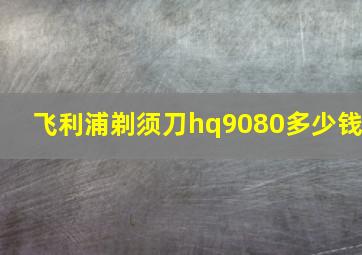 飞利浦剃须刀hq9080多少钱