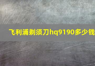 飞利浦剃须刀hq9190多少钱