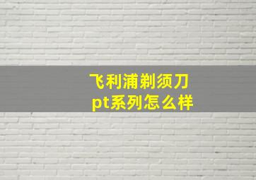 飞利浦剃须刀pt系列怎么样