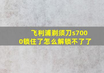 飞利浦剃须刀s7000锁住了怎么解锁不了了