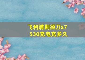 飞利浦剃须刀s7530充电充多久