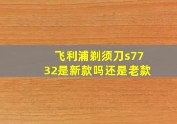 飞利浦剃须刀s7732是新款吗还是老款