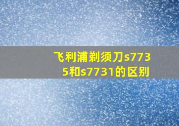 飞利浦剃须刀s7735和s7731的区别