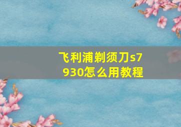 飞利浦剃须刀s7930怎么用教程