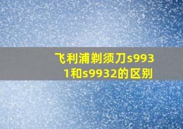 飞利浦剃须刀s9931和s9932的区别