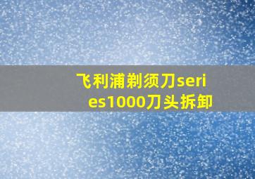 飞利浦剃须刀series1000刀头拆卸