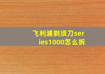 飞利浦剃须刀series1000怎么拆