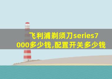 飞利浦剃须刀series7000多少钱,配置开关多少钱