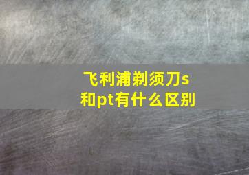 飞利浦剃须刀s和pt有什么区别