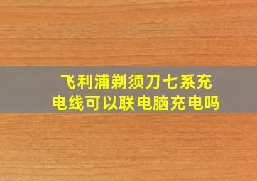 飞利浦剃须刀七系充电线可以联电脑充电吗