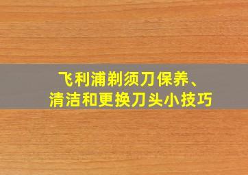 飞利浦剃须刀保养、清洁和更换刀头小技巧