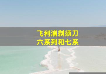 飞利浦剃须刀六系列和七系