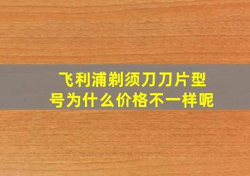 飞利浦剃须刀刀片型号为什么价格不一样呢