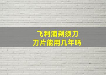 飞利浦剃须刀刀片能用几年吗