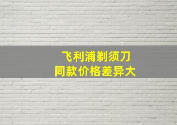 飞利浦剃须刀同款价格差异大