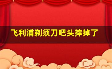 飞利浦剃须刀吧头摔掉了