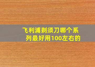 飞利浦剃须刀哪个系列最好用100左右的