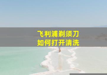 飞利浦剃须刀如何打开清洗