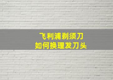 飞利浦剃须刀如何换理发刀头