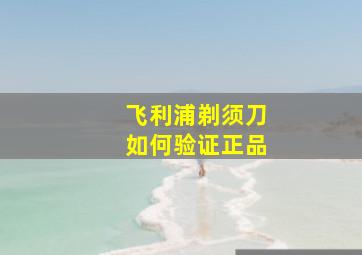 飞利浦剃须刀如何验证正品