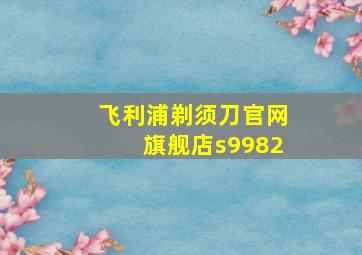 飞利浦剃须刀官网旗舰店s9982