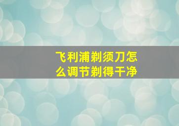 飞利浦剃须刀怎么调节剃得干净