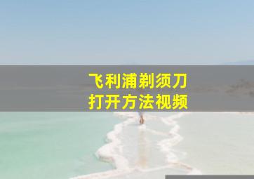 飞利浦剃须刀打开方法视频