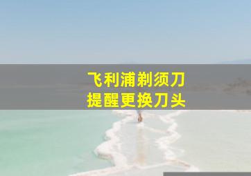 飞利浦剃须刀提醒更换刀头