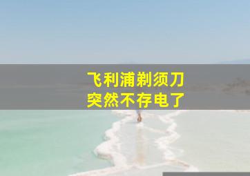 飞利浦剃须刀突然不存电了