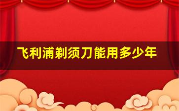 飞利浦剃须刀能用多少年