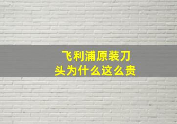 飞利浦原装刀头为什么这么贵