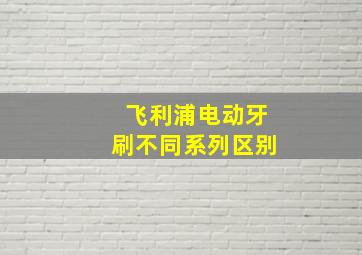 飞利浦电动牙刷不同系列区别