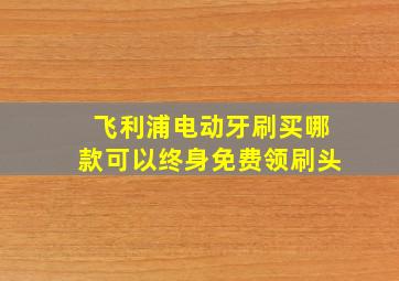 飞利浦电动牙刷买哪款可以终身免费领刷头