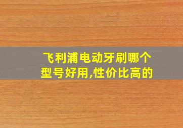 飞利浦电动牙刷哪个型号好用,性价比高的