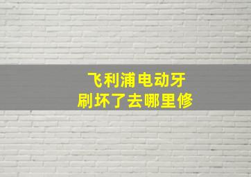 飞利浦电动牙刷坏了去哪里修