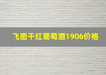 飞图干红葡萄酒1906价格