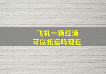 飞机一箱红酒可以托运吗现在