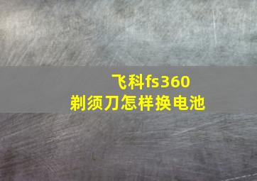 飞科fs360剃须刀怎样换电池