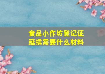 食品小作坊登记证延续需要什么材料