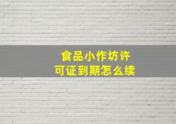 食品小作坊许可证到期怎么续