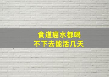 食道癌水都喝不下去能活几天