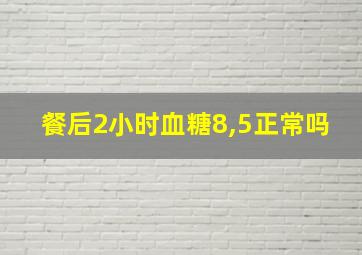 餐后2小时血糖8,5正常吗